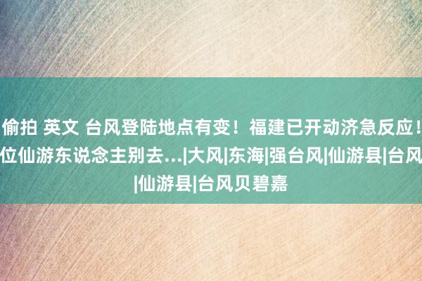 偷拍 英文 台风登陆地点有变！福建已开动济急反应！这些方位仙游东说念主别去...|大风|东海|强台风|仙游县|台风贝碧嘉