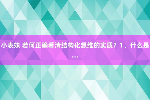 小表妹 若何正确看清结构化想维的实质?1、什么是...