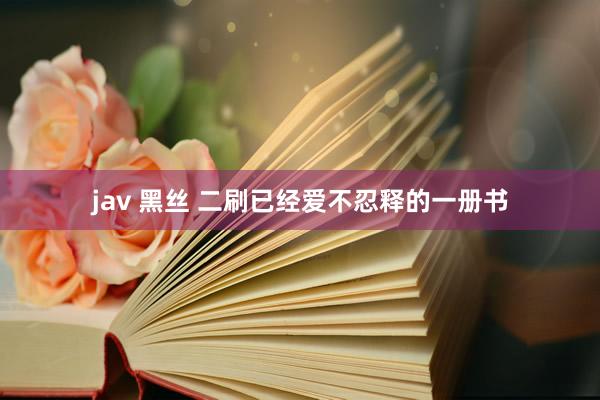 jav 黑丝 二刷已经爱不忍释的一册书