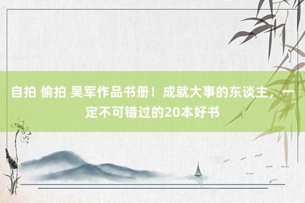 自拍 偷拍 吴军作品书册！成就大事的东谈主，一定不可错过的20本好书