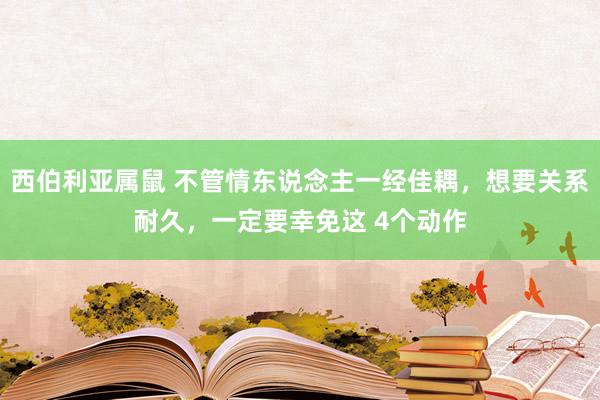 西伯利亚属鼠 不管情东说念主一经佳耦，想要关系耐久，一定要幸免这 4个动作