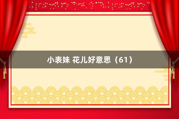 小表妹 花儿好意思（61）