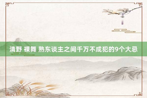 清野 裸舞 熟东谈主之间千万不成犯的9个大忌