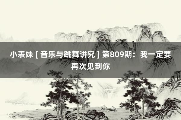 小表妹 [ 音乐与跳舞讲究 ] 第809期：我一定要再次见到你