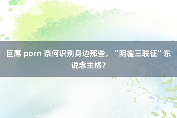 巨屌 porn 奈何识别身边那些，“阴霾三联征”东说念主格？