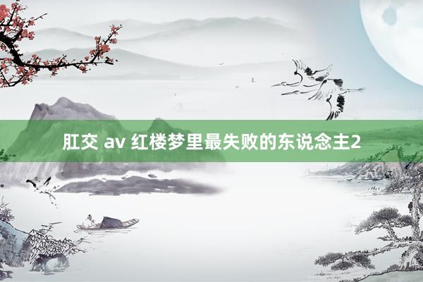 肛交 av 红楼梦里最失败的东说念主2