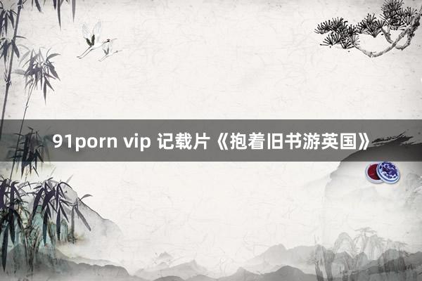 91porn vip 记载片《抱着旧书游英国》