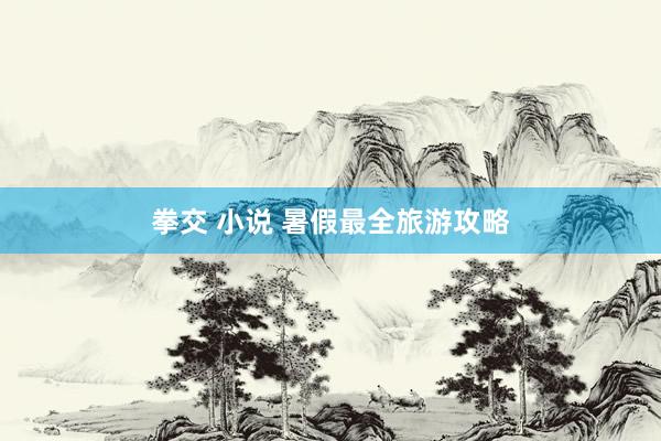 拳交 小说 暑假最全旅游攻略