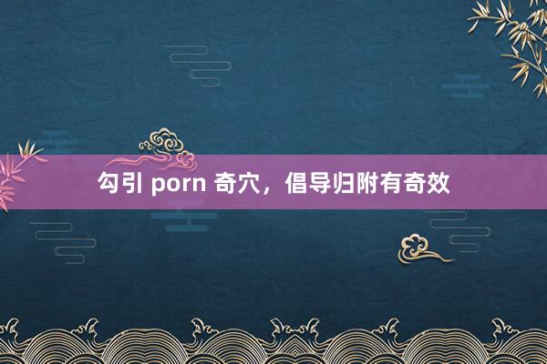 勾引 porn 奇穴，倡导归附有奇效