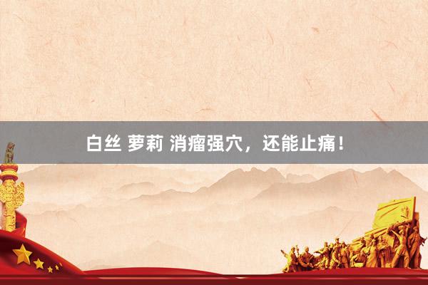 白丝 萝莉 消瘤强穴，还能止痛！