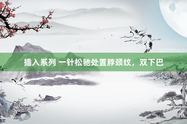 插入系列 一针松驰处置脖颈纹，双下巴