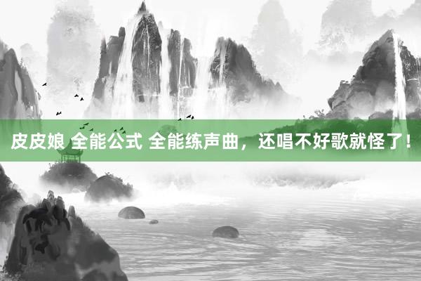 皮皮娘 全能公式 全能练声曲，还唱不好歌就怪了！
