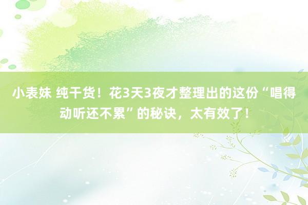 小表妹 纯干货！花3天3夜才整理出的这份“唱得动听还不累”的秘诀，太有效了！
