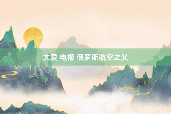 文爱 电报 俄罗斯航空之父