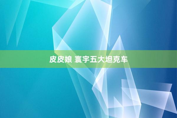 皮皮娘 寰宇五大坦克车