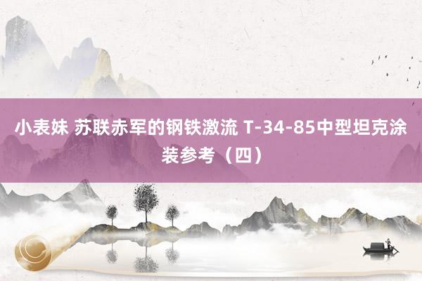 小表妹 苏联赤军的钢铁激流 T-34-85中型坦克涂装参考（四）