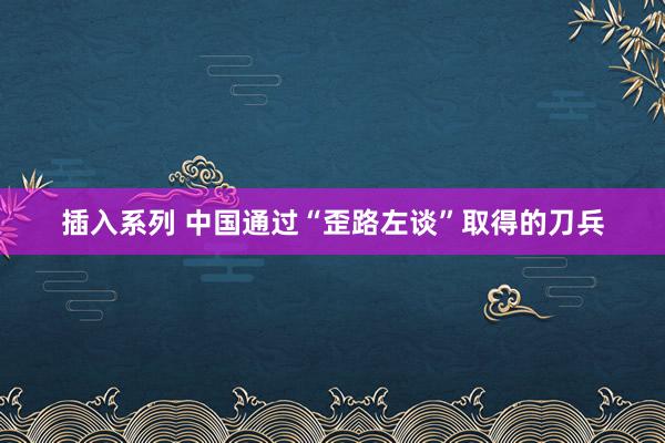 插入系列 中国通过“歪路左谈”取得的刀兵