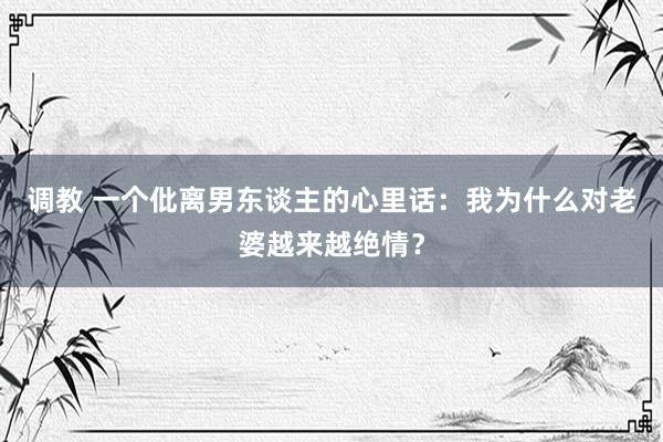 调教 一个仳离男东谈主的心里话：我为什么对老婆越来越绝情？