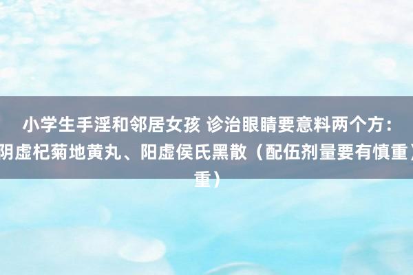 小学生手淫和邻居女孩 诊治眼睛要意料两个方：阴虚杞菊地黄丸、阳虚侯氏黑散（配伍剂量要有慎重）