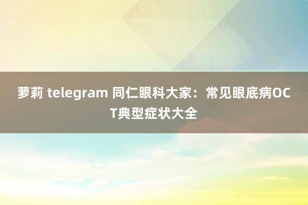 萝莉 telegram 同仁眼科大家：常见眼底病OCT典型症状大全