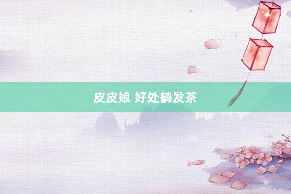 皮皮娘 好处鹤发茶