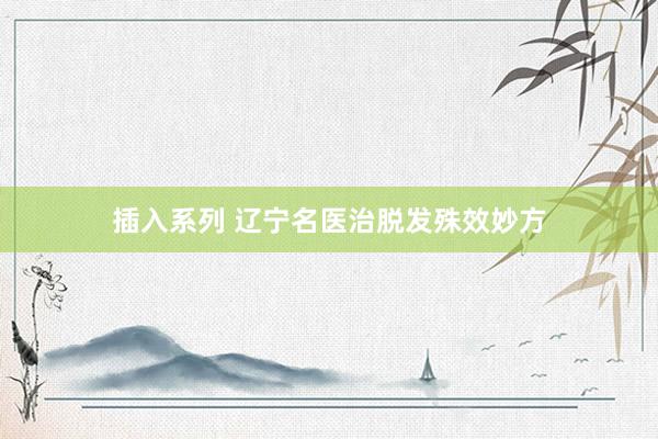 插入系列 辽宁名医治脱发殊效妙方