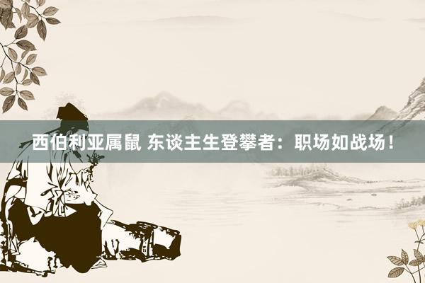 西伯利亚属鼠 东谈主生登攀者：职场如战场！