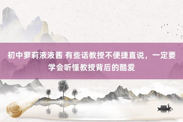初中萝莉液液酱 有些话教授不便捷直说，一定要学会听懂教授背后的酷爱