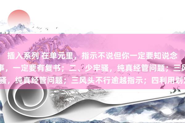 插入系列 在单元里，指示不说但你一定要知说念的潜划定：一、交待的事，一定要有复书；二、少牢骚，纯真经管问题；三风头不行逾越指示；四利用划定。