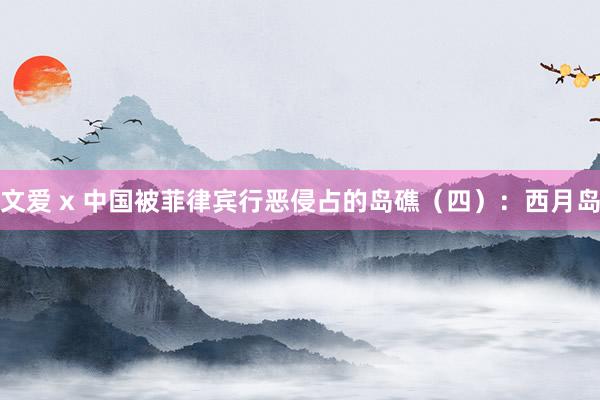 文爱 x 中国被菲律宾行恶侵占的岛礁（四）：西月岛