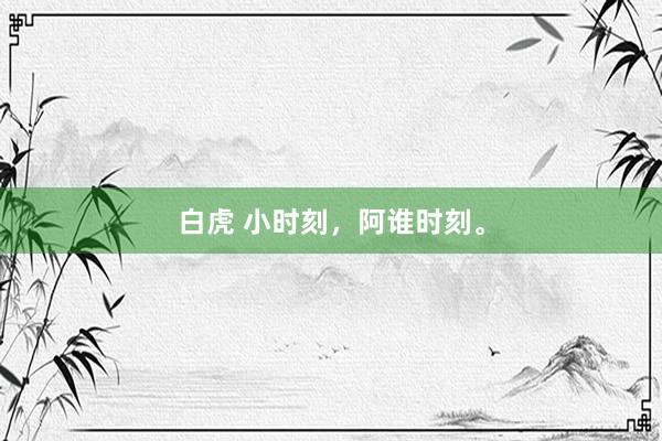 白虎 小时刻，阿谁时刻。