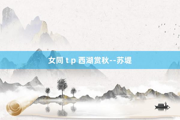 女同 t p 西湖赏秋--苏堤