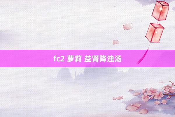 fc2 萝莉 益肾降浊汤