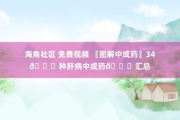 海角社区 免费视频 〖图解中成药〗34💊种肝病中成药💊汇总