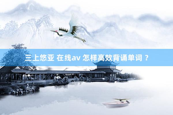 三上悠亚 在线av 怎样高效背诵单词 ？