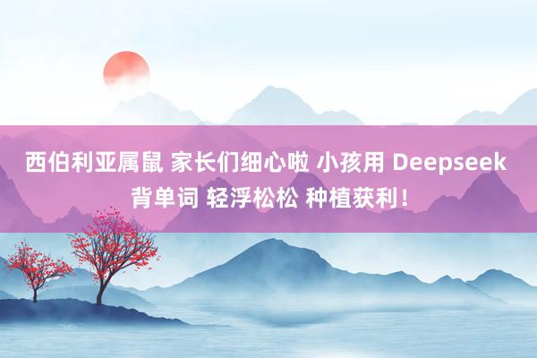 西伯利亚属鼠 家长们细心啦 小孩用 Deepseek 背单词 轻浮松松 种植获利！