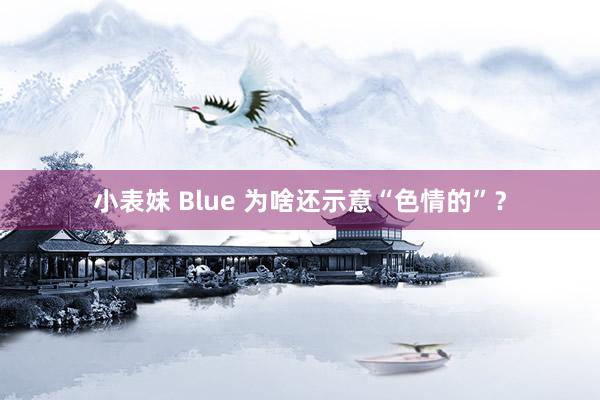 小表妹 Blue 为啥还示意“色情的”？