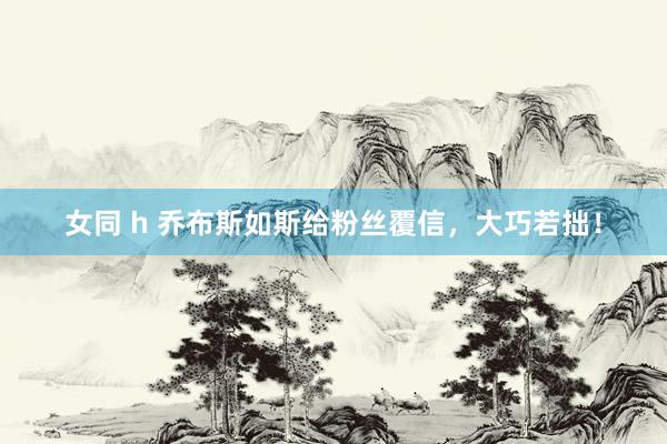 女同 h 乔布斯如斯给粉丝覆信，大巧若拙！