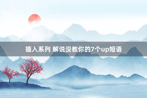 插入系列 解说没教你的7个up短语