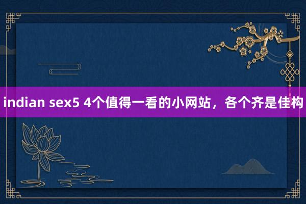 indian sex5 4个值得一看的小网站，各个齐是佳构