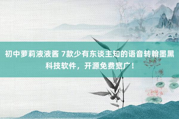 初中萝莉液液酱 7款少有东谈主知的语音转翰墨黑科技软件，开源免费宽广！