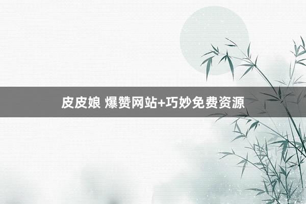 皮皮娘 爆赞网站+巧妙免费资源