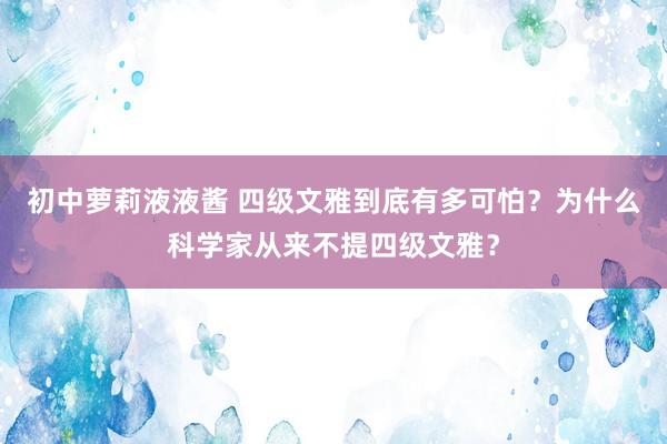 初中萝莉液液酱 四级文雅到底有多可怕？为什么科学家从来不提四级文雅？