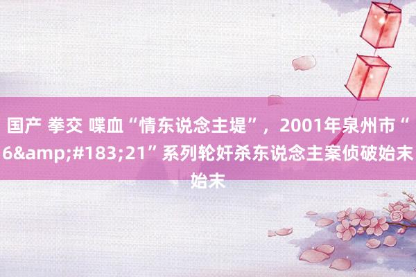 国产 拳交 喋血“情东说念主堤”，2001年泉州市“6&#183;21”系列轮奸杀东说念主案侦破始末