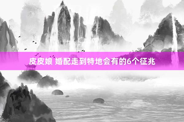 皮皮娘 婚配走到特地会有的6个征兆
