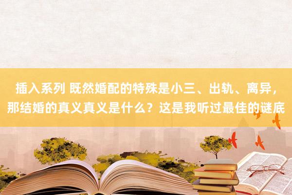 插入系列 既然婚配的特殊是小三、出轨、离异，那结婚的真义真义是什么？这是我听过最佳的谜底