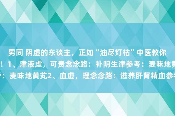 男同 阴虚的东谈主，正如“油尽灯枯”中医教你正确可贵，一周补回顾！1、津液虚，可贵念念路：补阴生津参考：麦味地黄芄2、血虚，理念念路：滋养肝肾精血参考：归芍地黄芄