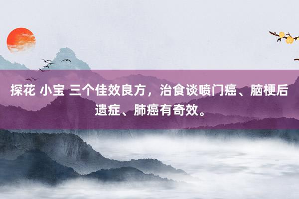 探花 小宝 三个佳效良方，治食谈喷门癌、脑梗后遗症、肺癌有奇效。