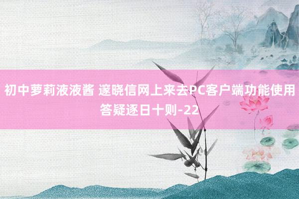 初中萝莉液液酱 邃晓信网上来去PC客户端功能使用答疑逐日十则-22