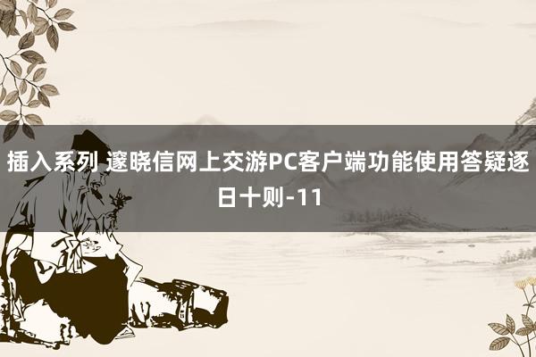 插入系列 邃晓信网上交游PC客户端功能使用答疑逐日十则-11
